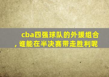 cba四强球队的外援组合, 谁能在半决赛带走胜利呢